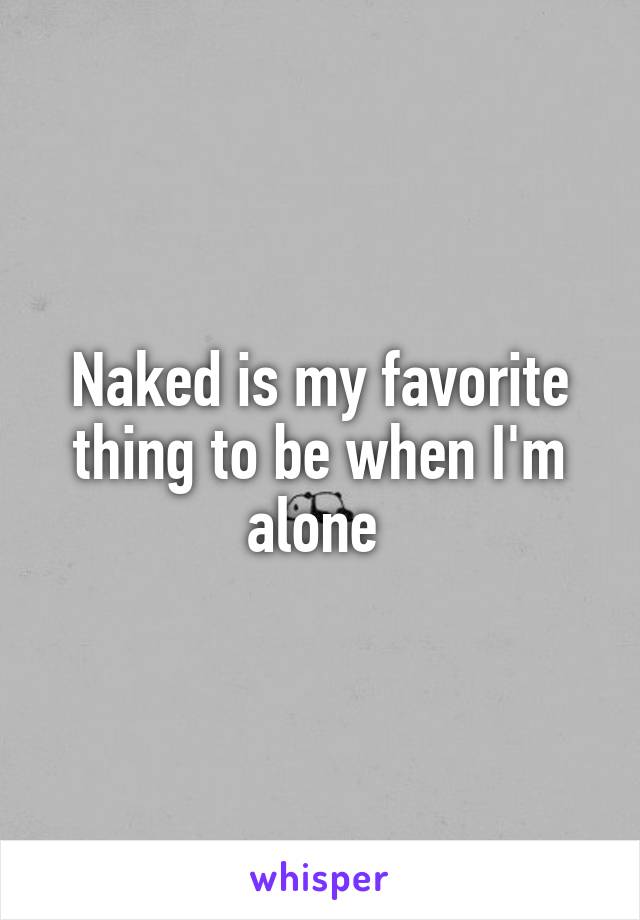 Naked is my favorite thing to be when I'm alone 