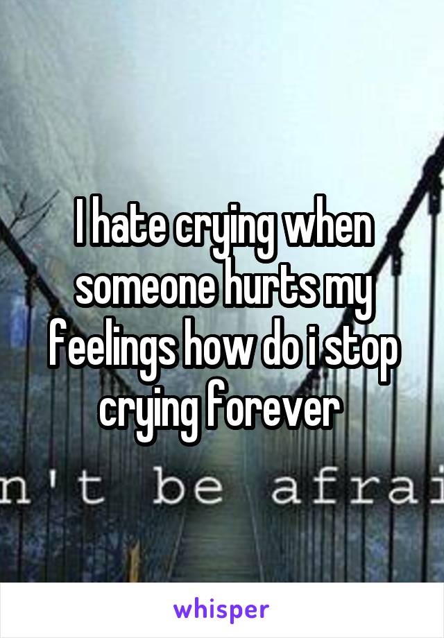 I hate crying when someone hurts my feelings how do i stop crying forever 