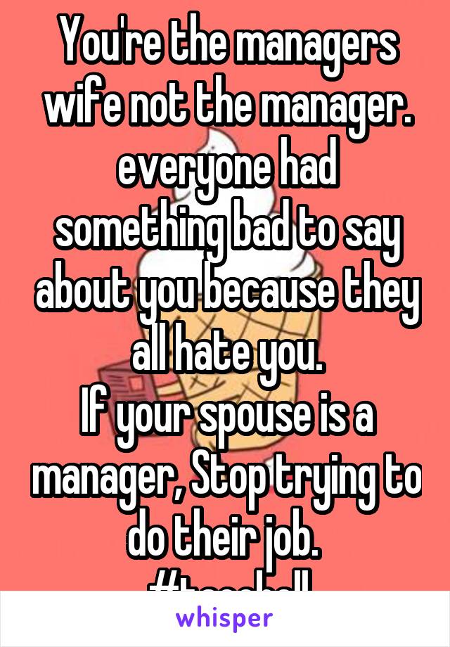 You're the managers wife not the manager. everyone had something bad to say about you because they all hate you.
If your spouse is a manager, Stop trying to do their job. 
#tacobell