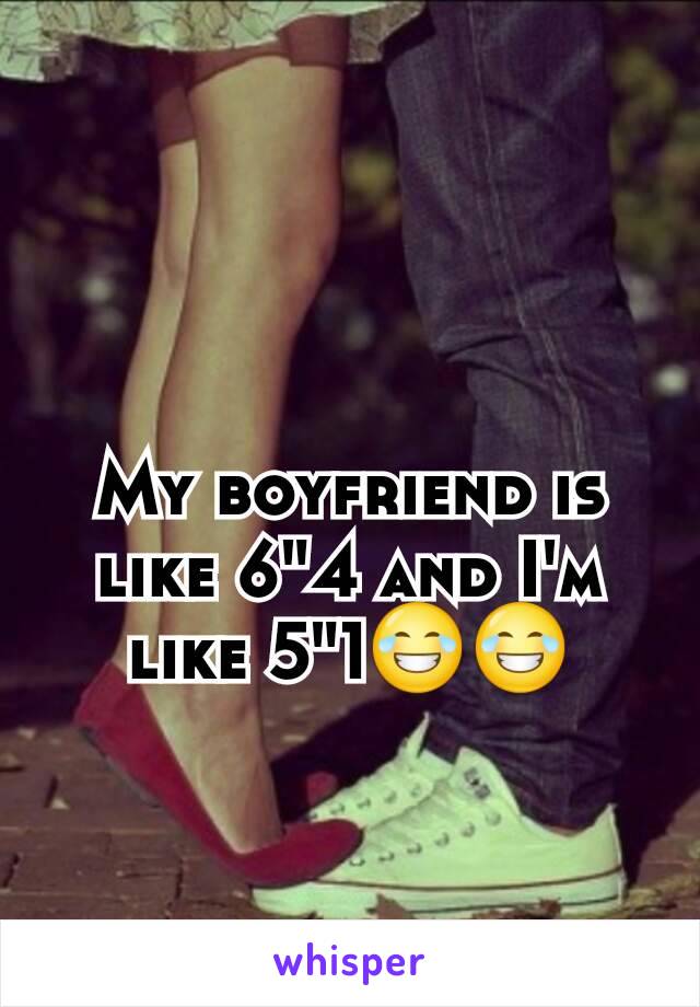 My boyfriend is like 6"4 and I'm like 5"1😂😂