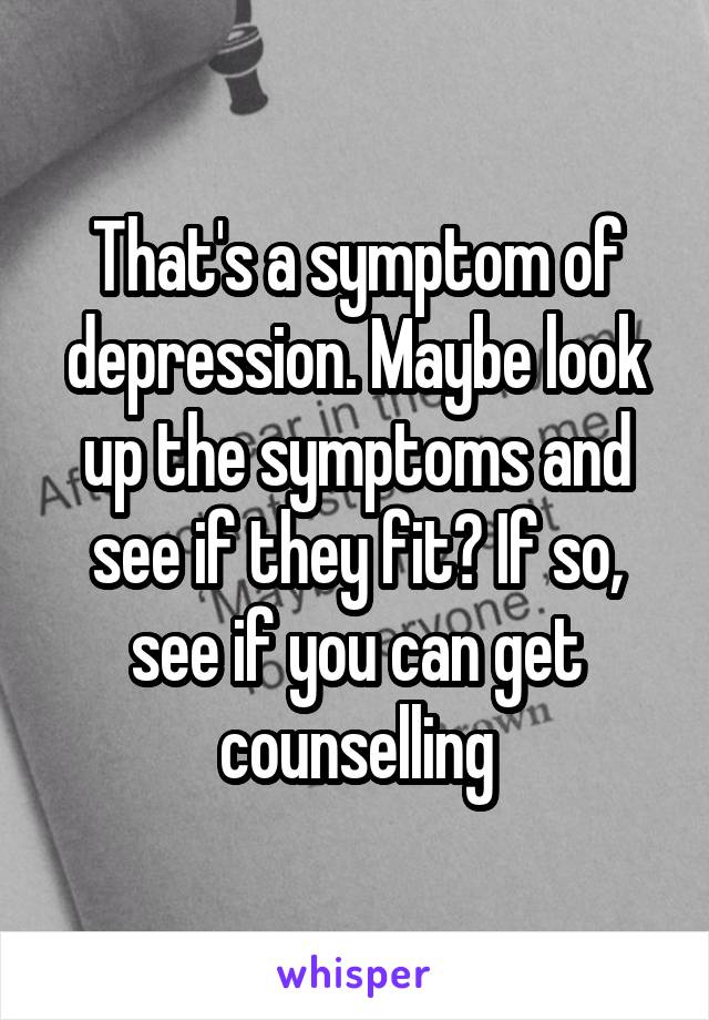 That's a symptom of depression. Maybe look up the symptoms and see if they fit? If so, see if you can get counselling