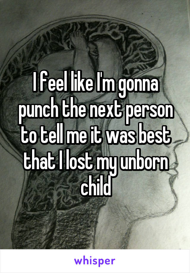 I feel like I'm gonna punch the next person to tell me it was best that I lost my unborn child