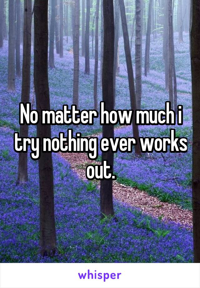 No matter how much i try nothing ever works out.