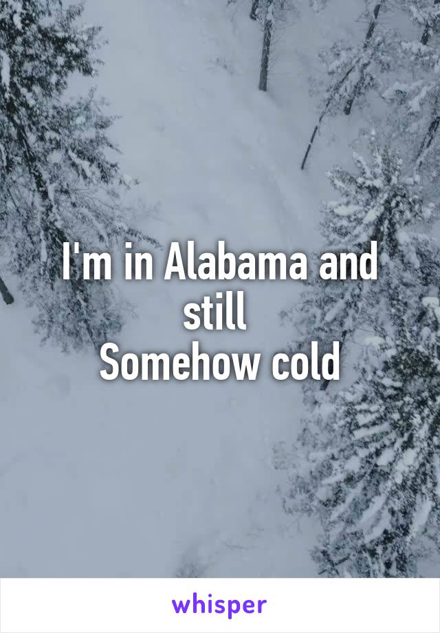 I'm in Alabama and still 
Somehow cold