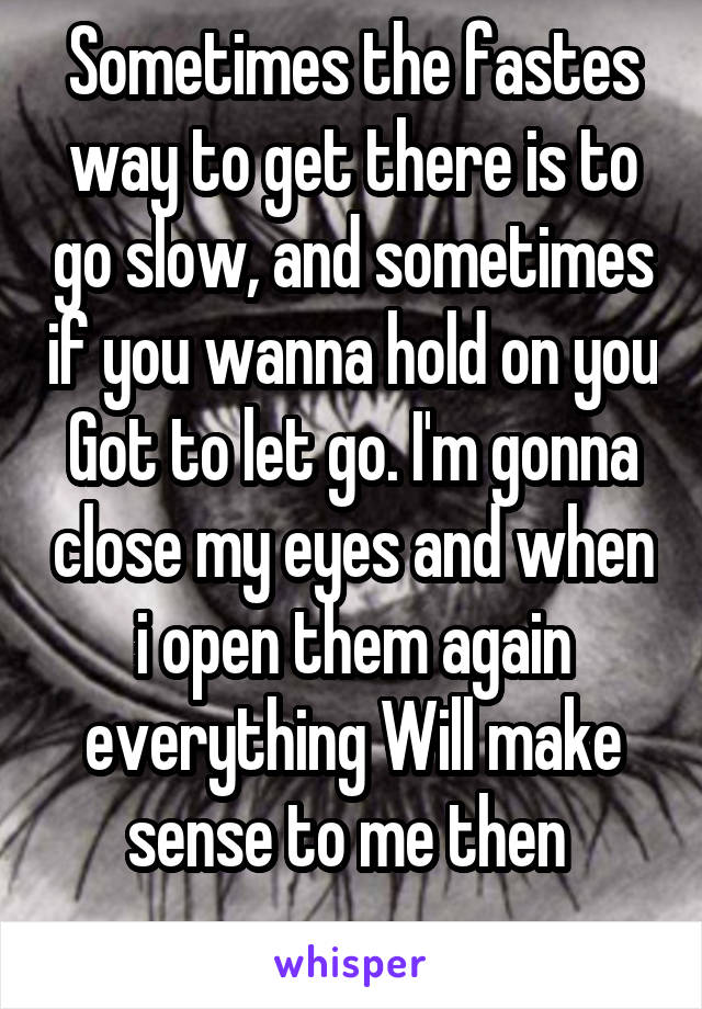 Sometimes the fastes way to get there is to go slow, and sometimes if you wanna hold on you Got to let go. I'm gonna close my eyes and when i open them again everything Will make sense to me then 
