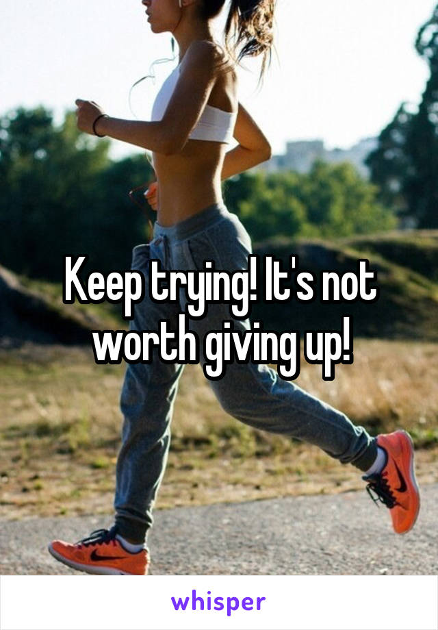 Keep trying! It's not worth giving up!