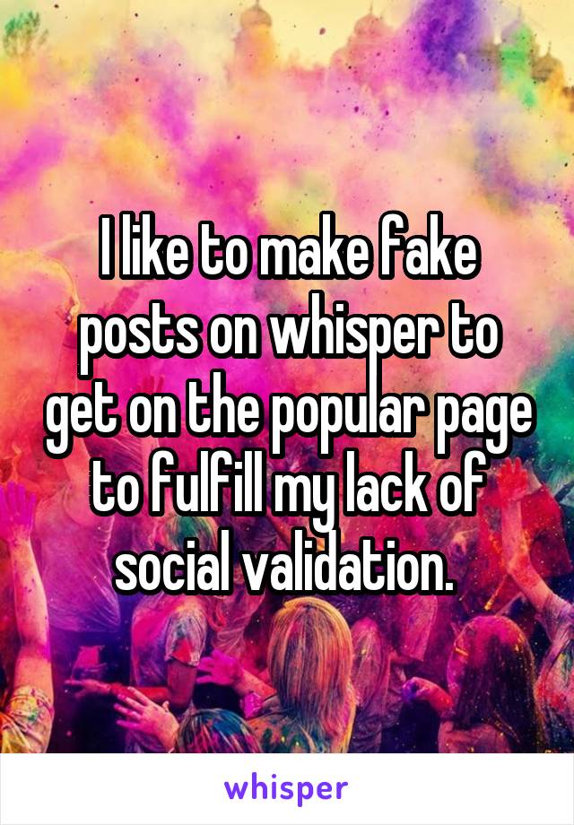 I like to make fake posts on whisper to get on the popular page to fulfill my lack of social validation. 