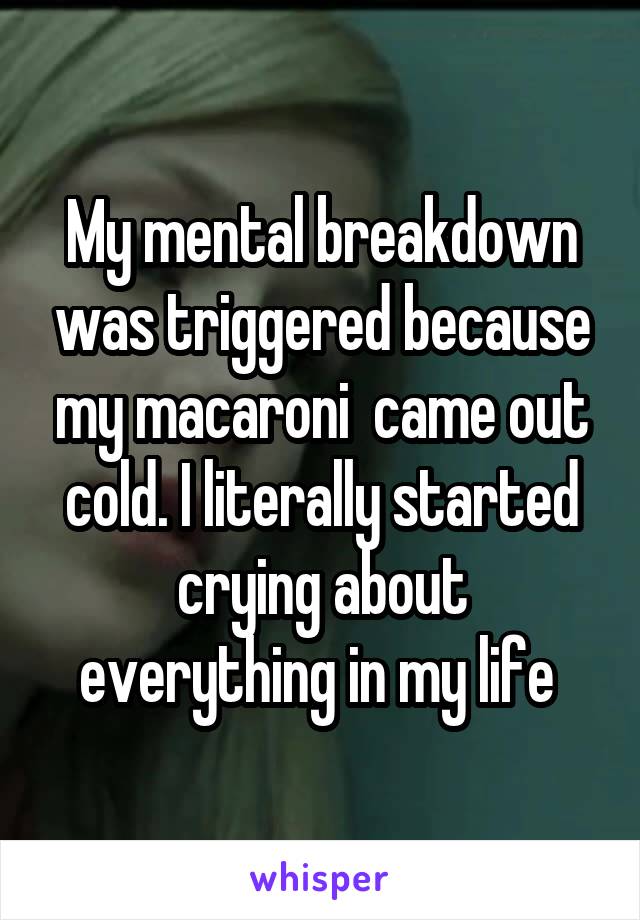 My mental breakdown was triggered because my macaroni  came out cold. I literally started crying about everything in my life 