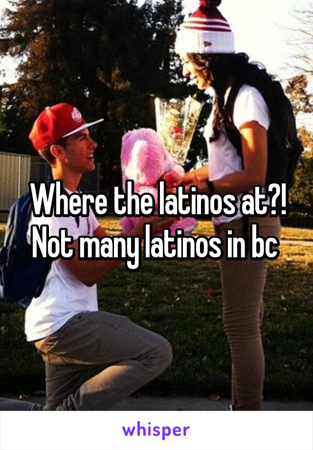 Where the latinos at?! Not many latinos in bc 