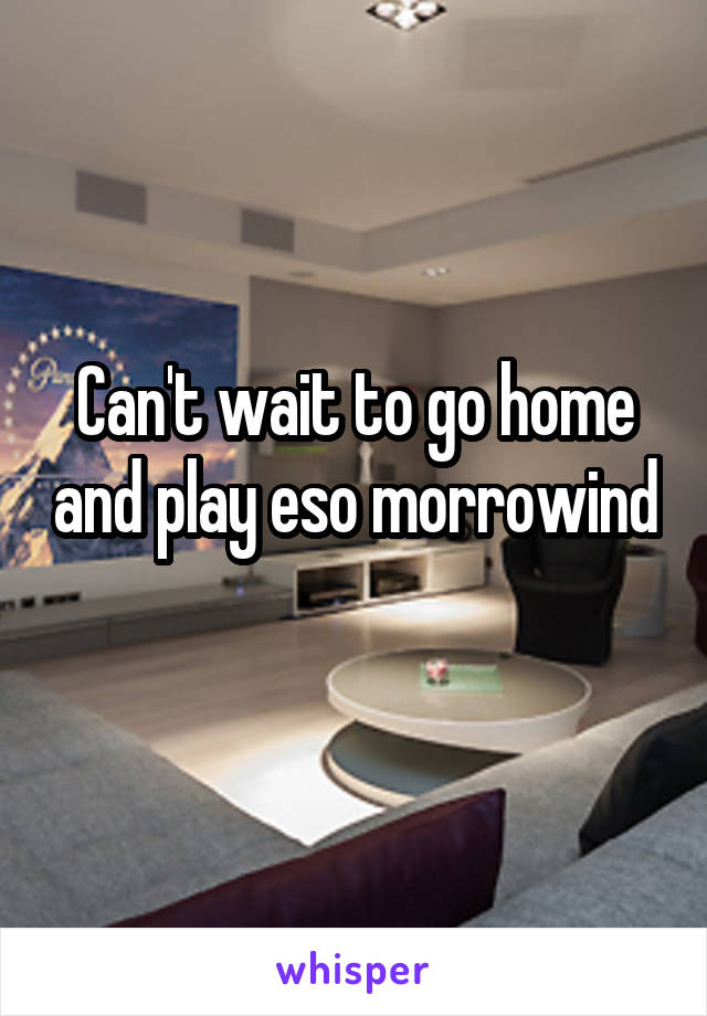 Can't wait to go home and play eso morrowind 