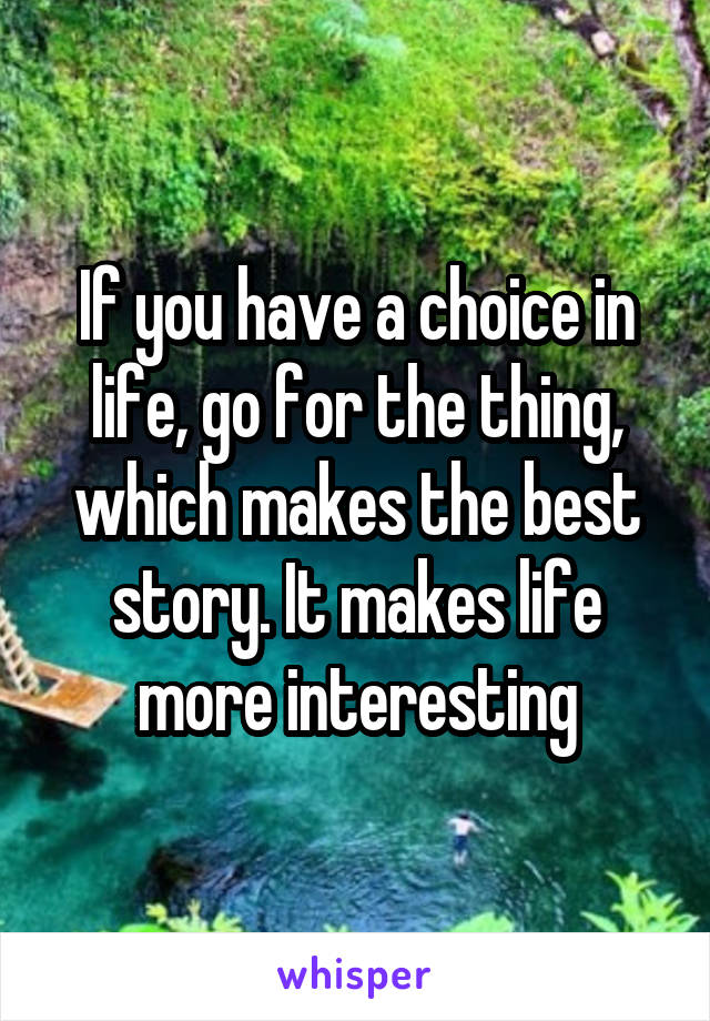 If you have a choice in life, go for the thing, which makes the best story. It makes life more interesting