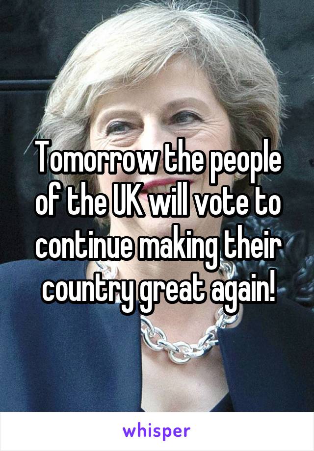 Tomorrow the people of the UK will vote to continue making their country great again!