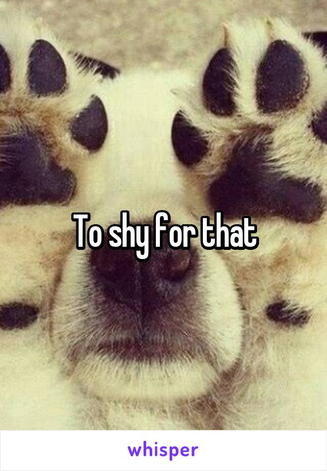 To shy for that