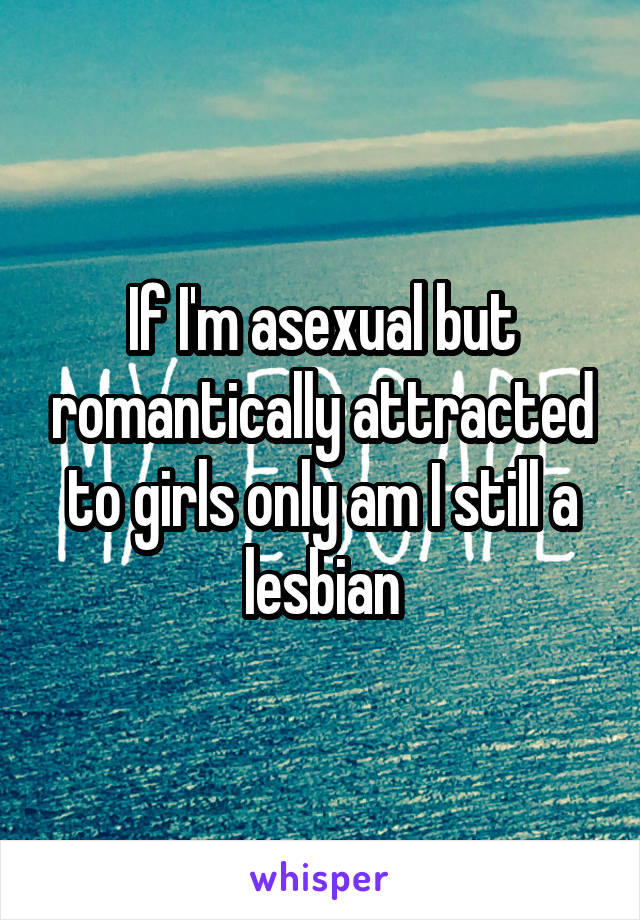 If I'm asexual but romantically attracted to girls only am I still a lesbian