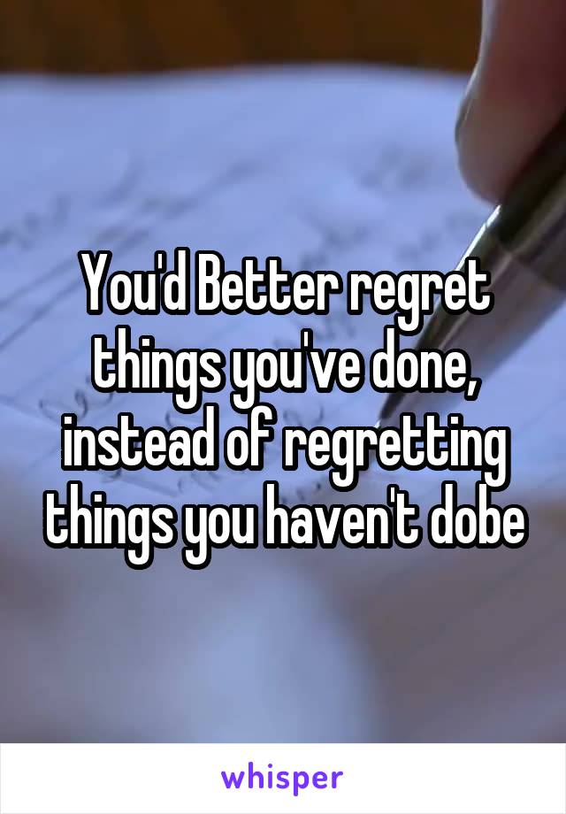 You'd Better regret things you've done, instead of regretting things you haven't dobe