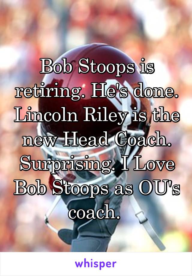 Bob Stoops is retiring. He's done. Lincoln Riley is the new Head Coach. Surprising. I Love Bob Stoops as OU's coach. 