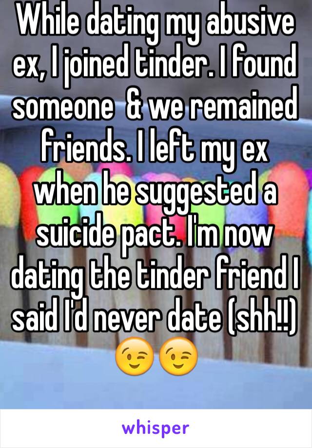 While dating my abusive ex, I joined tinder. I found someone  & we remained friends. I left my ex when he suggested a suicide pact. I'm now dating the tinder friend I said I'd never date (shh!!) 😉😉