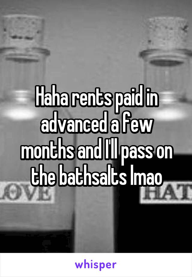 Haha rents paid in advanced a few months and I'll pass on the bathsalts lmao