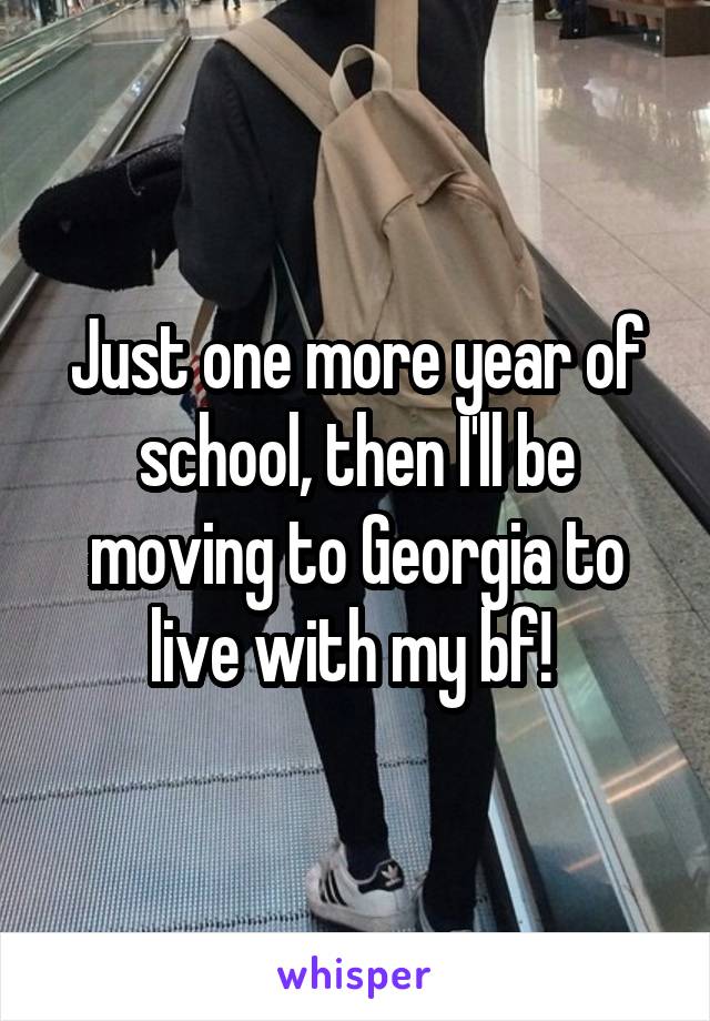 Just one more year of school, then I'll be moving to Georgia to live with my bf! 