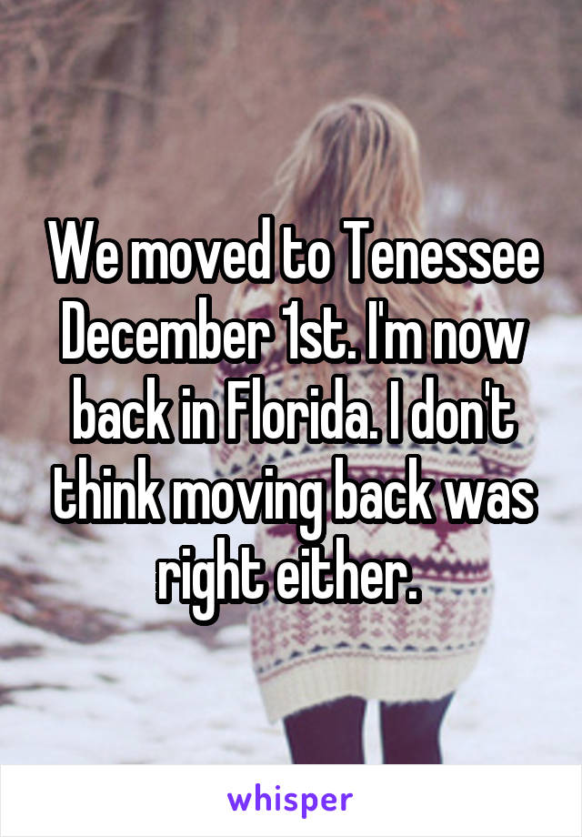 We moved to Tenessee December 1st. I'm now back in Florida. I don't think moving back was right either. 