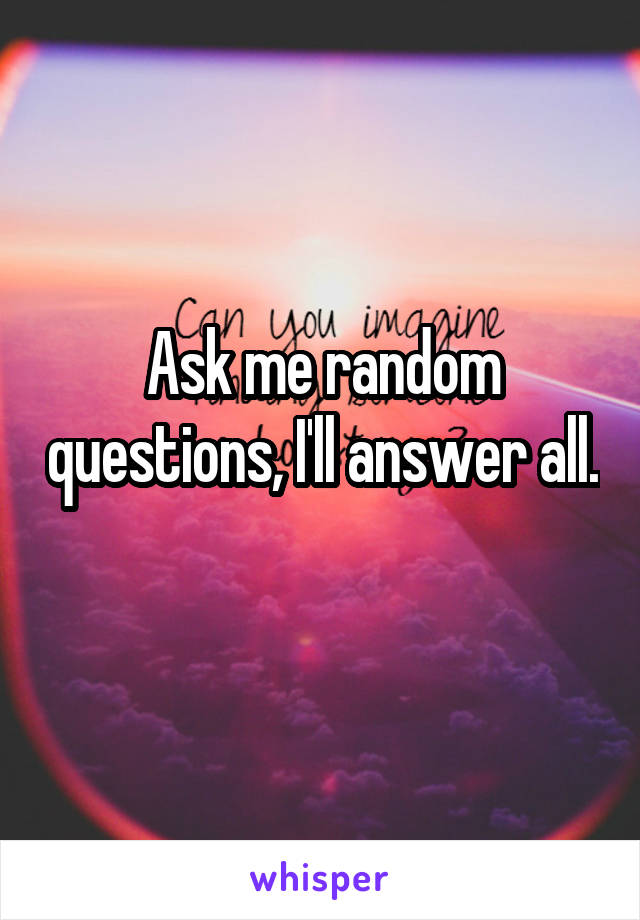 Ask me random questions, I'll answer all. 