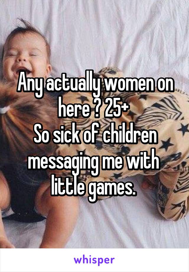 Any actually women on here ? 25+ 
So sick of children messaging me with  little games. 