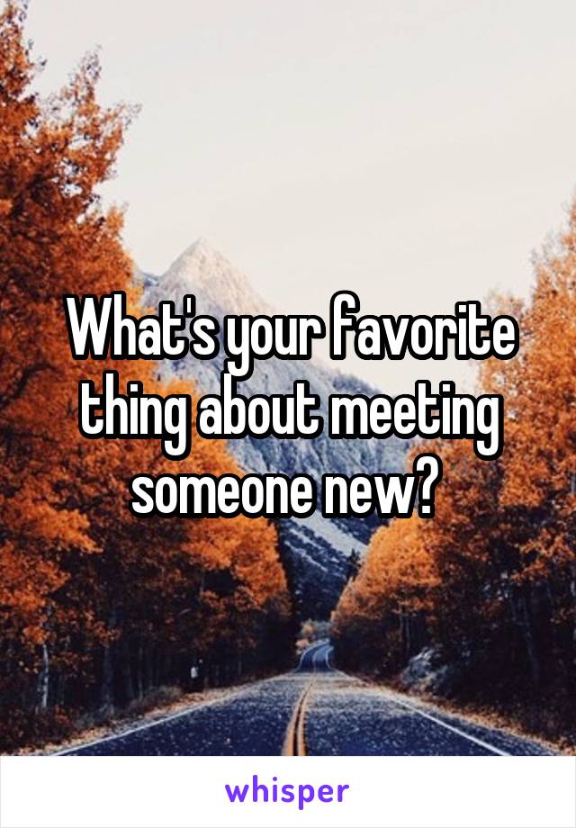 What's your favorite thing about meeting someone new? 