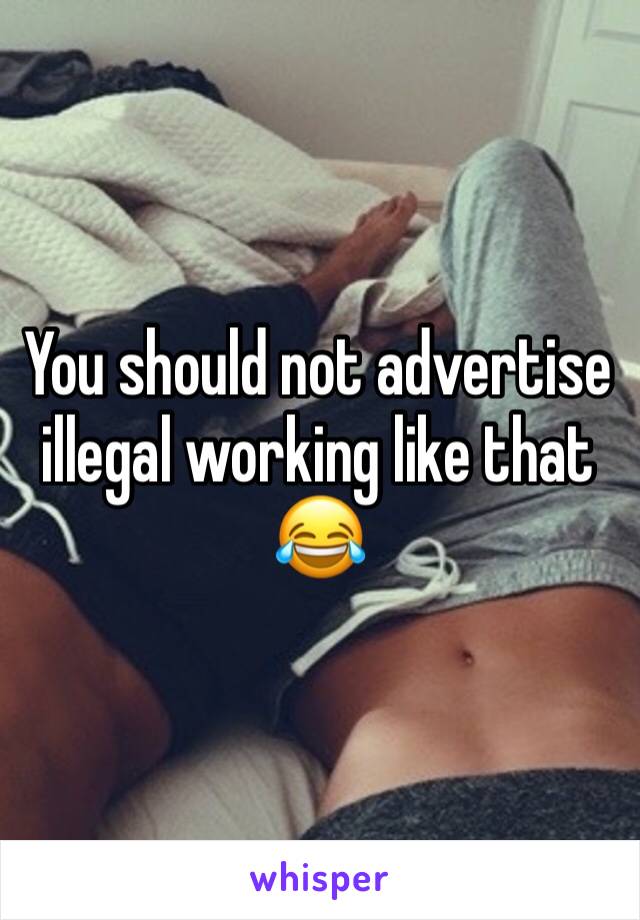 You should not advertise illegal working like that 😂