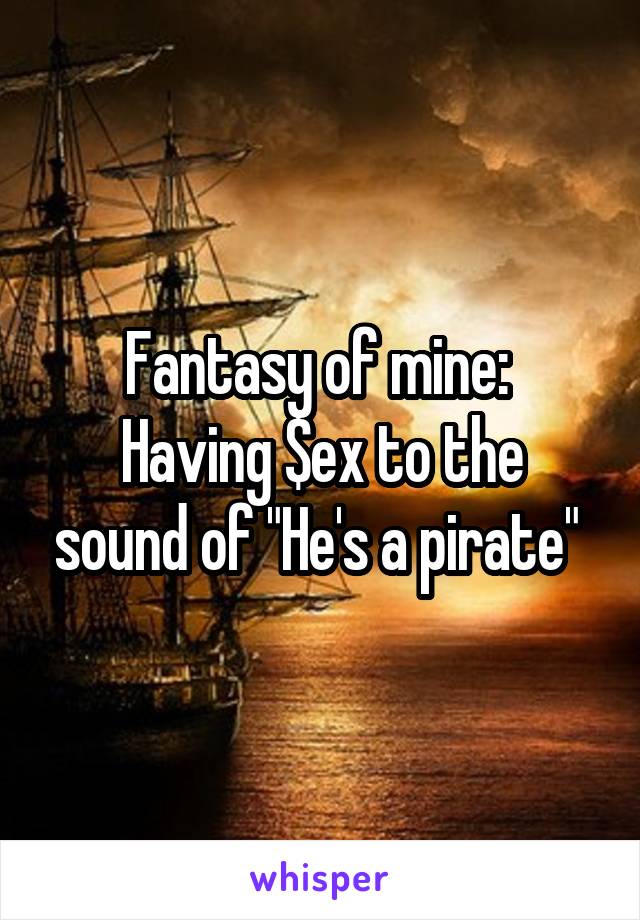 Fantasy of mine: 
Having $ex to the sound of "He's a pirate" 