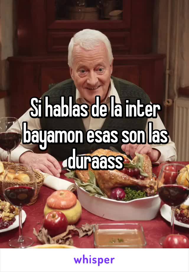 Si hablas de la inter bayamon esas son las duraass