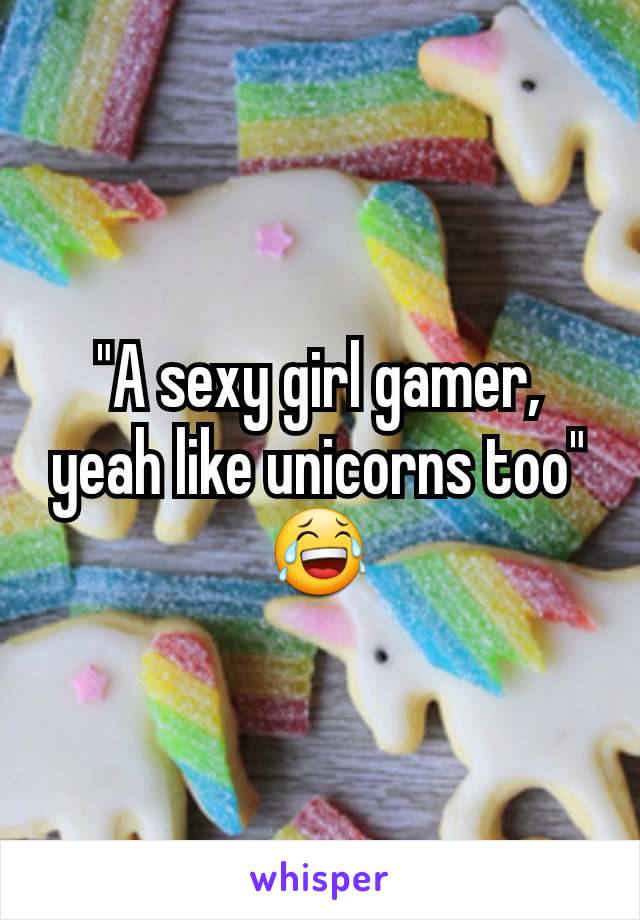 "A sexy girl gamer, yeah like unicorns too" 😂