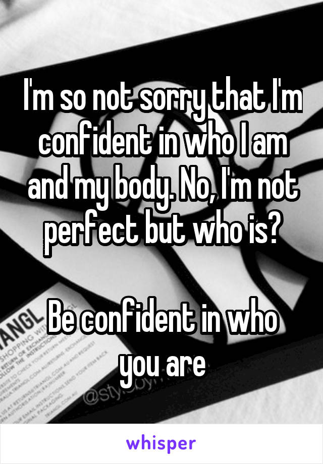 I'm so not sorry that I'm confident in who I am and my body. No, I'm not perfect but who is?

Be confident in who you are