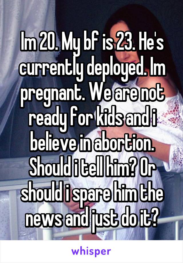 Im 20. My bf is 23. He's currently deployed. Im pregnant. We are not ready for kids and i believe in abortion. Should i tell him? Or should i spare him the news and just do it?