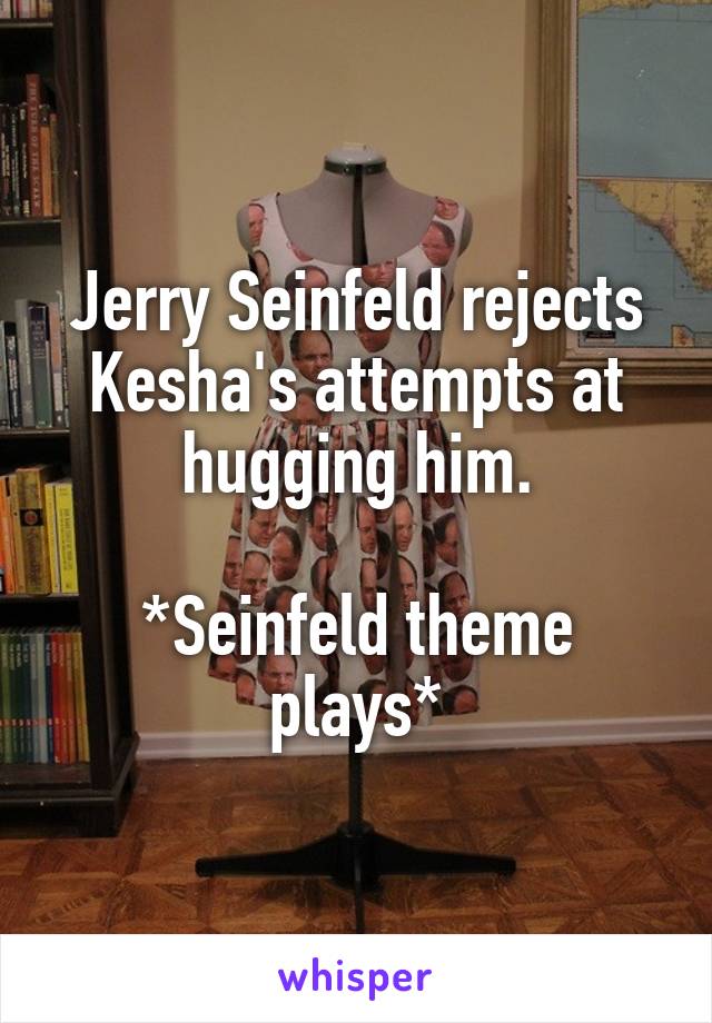 Jerry Seinfeld rejects Kesha's attempts at hugging him.

*Seinfeld theme plays*