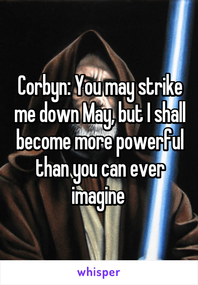 Corbyn: You may strike me down May, but I shall become more powerful than you can ever imagine 