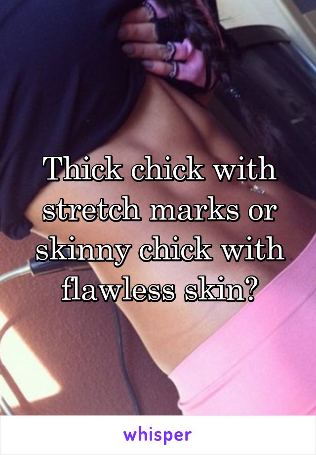 Thick chick with stretch marks or skinny chick with flawless skin?