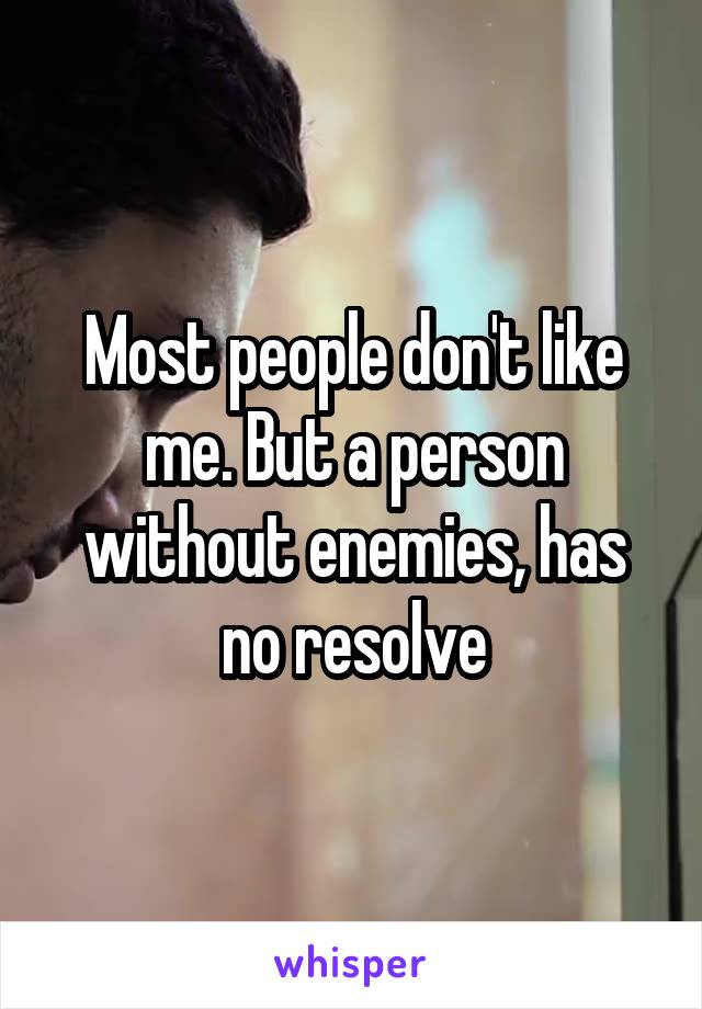 Most people don't like me. But a person without enemies, has no resolve