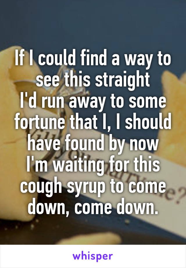 If I could find a way to see this straight
I'd run away to some fortune that I, I should have found by now
I'm waiting for this cough syrup to come down, come down.