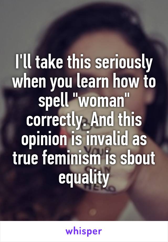 I'll take this seriously when you learn how to spell "woman" correctly. And this opinion is invalid as true feminism is sbout equality