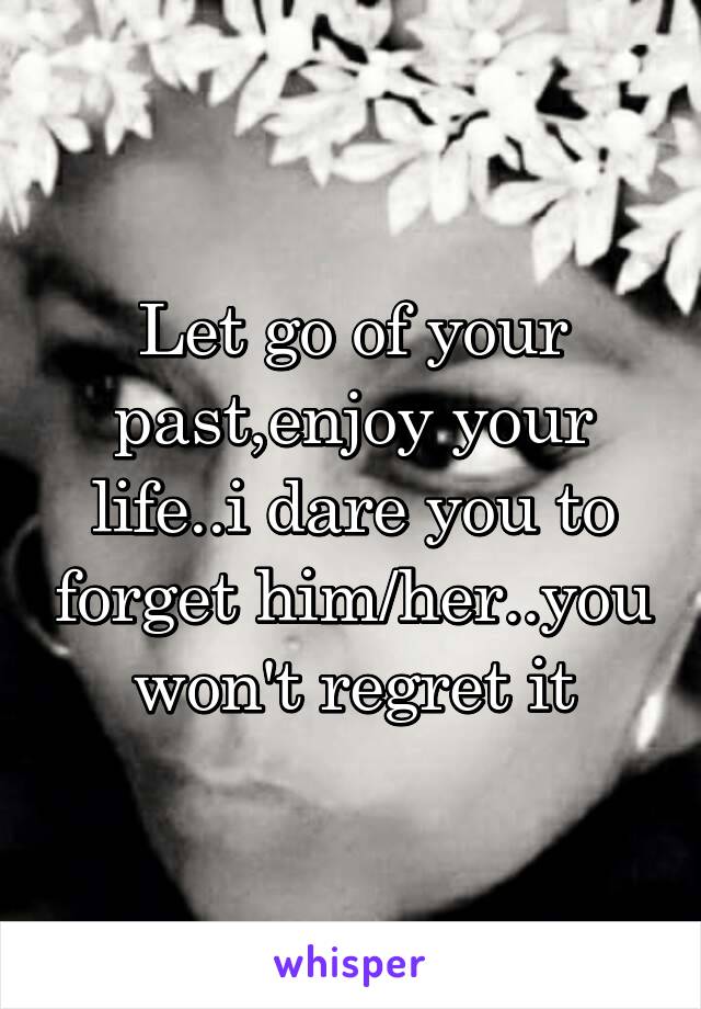 Let go of your past,enjoy your life..i dare you to forget him/her..you won't regret it