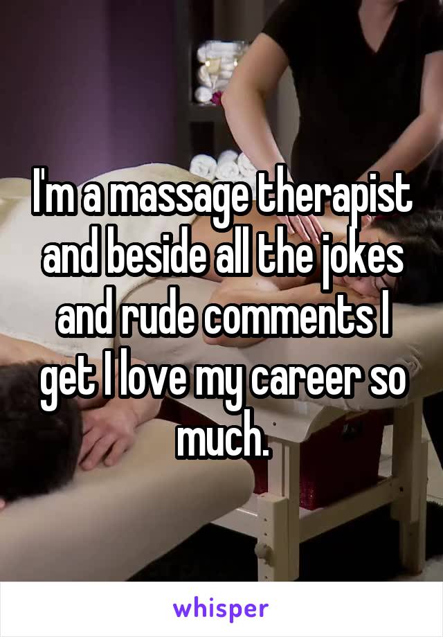 I'm a massage therapist and beside all the jokes and rude comments I get I love my career so much.