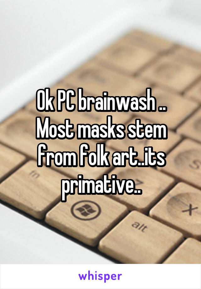 Ok PC brainwash ..
Most masks stem from folk art..its primative..