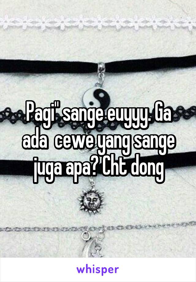 Pagi" sange euyyy. Ga ada  cewe yang sange juga apa? Cht dong