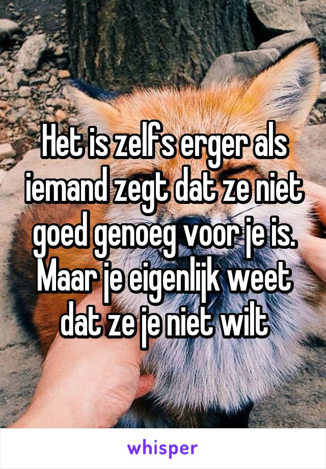 Het is zelfs erger als iemand zegt dat ze niet goed genoeg voor je is. Maar je eigenlijk weet dat ze je niet wilt