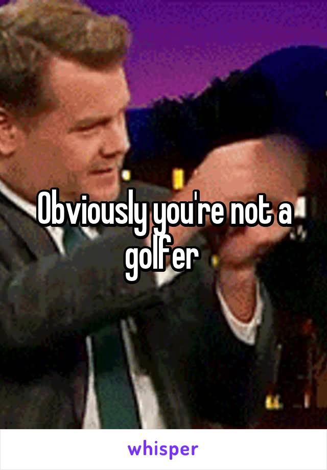 Obviously you're not a golfer 