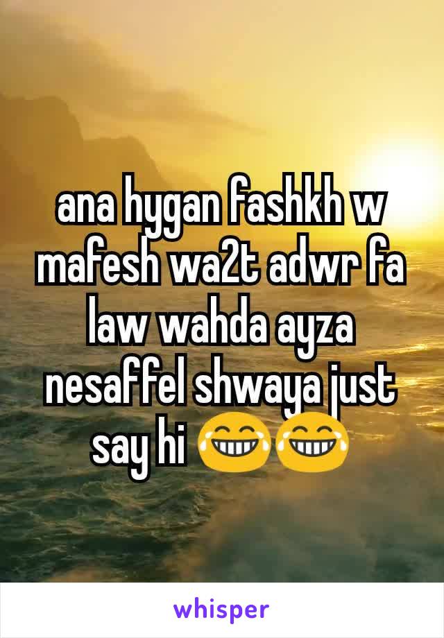 ana hygan fashkh w mafesh wa2t adwr fa law wahda ayza nesaffel shwaya just say hi 😂😂