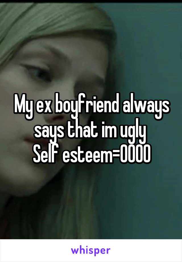 My ex boyfriend always says that im ugly 
Self esteem=0000