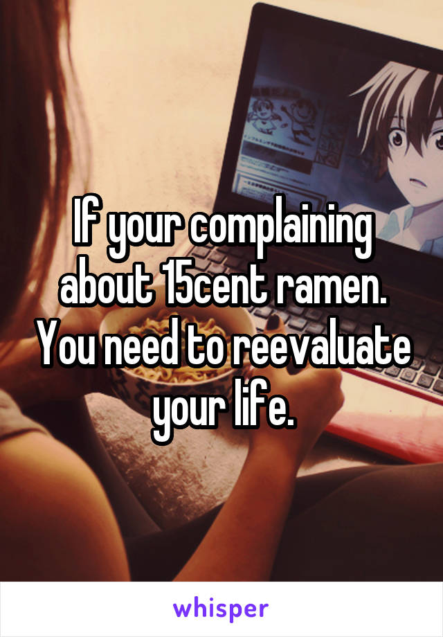 If your complaining about 15cent ramen. You need to reevaluate your life.