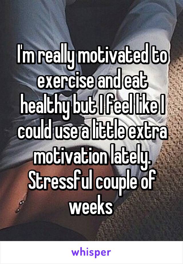 I'm really motivated to exercise and eat healthy but I feel like I could use a little extra motivation lately. Stressful couple of weeks 