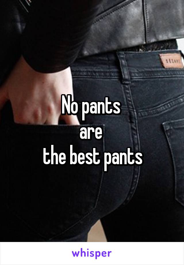 No pants 
are 
the best pants